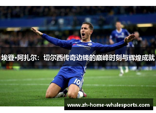 埃登·阿扎尔：切尔西传奇边锋的巅峰时刻与辉煌成就