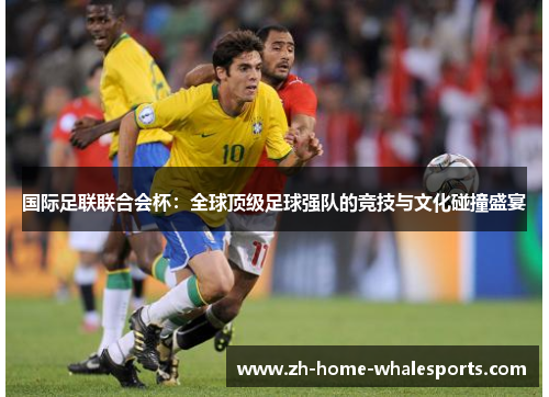 国际足联联合会杯：全球顶级足球强队的竞技与文化碰撞盛宴