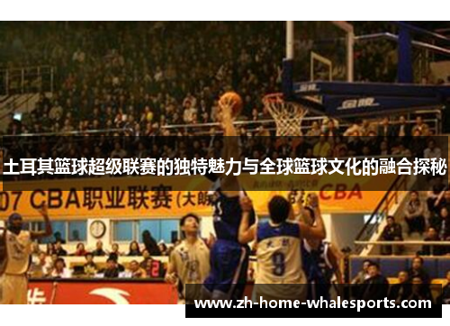土耳其篮球超级联赛的独特魅力与全球篮球文化的融合探秘