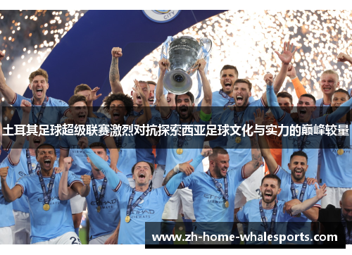 土耳其足球超级联赛激烈对抗探索西亚足球文化与实力的巅峰较量