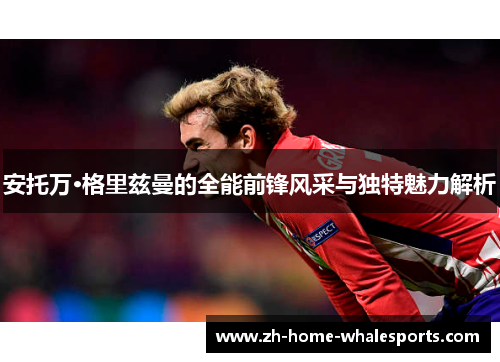 安托万·格里兹曼的全能前锋风采与独特魅力解析