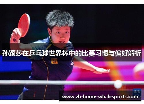孙颖莎在乒乓球世界杯中的比赛习惯与偏好解析