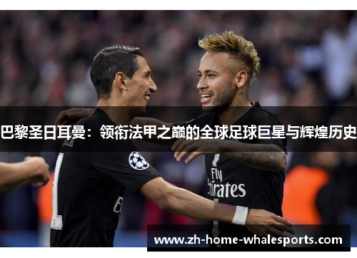 巴黎圣日耳曼：领衔法甲之巅的全球足球巨星与辉煌历史