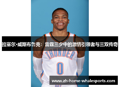 拉塞尔·威斯布鲁克：雷霆三少中的激情引领者与三双传奇