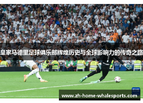 皇家马德里足球俱乐部辉煌历史与全球影响力的传奇之路