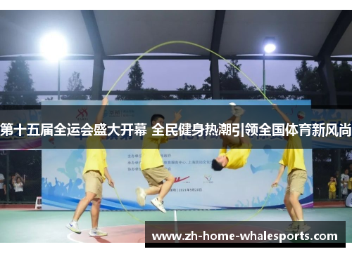 第十五届全运会盛大开幕 全民健身热潮引领全国体育新风尚