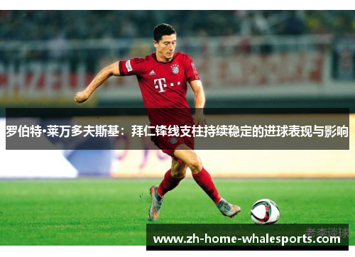 罗伯特·莱万多夫斯基：拜仁锋线支柱持续稳定的进球表现与影响