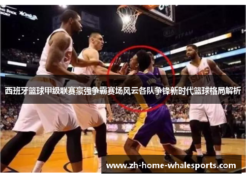 西班牙篮球甲级联赛豪强争霸赛场风云各队争锋新时代篮球格局解析