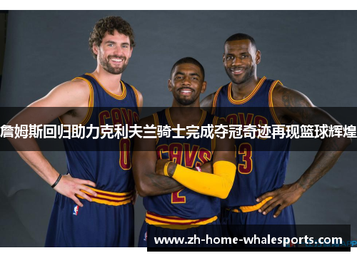 詹姆斯回归助力克利夫兰骑士完成夺冠奇迹再现篮球辉煌
