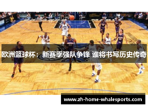 欧洲篮球杯：新赛季强队争锋 谁将书写历史传奇