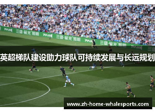 英超梯队建设助力球队可持续发展与长远规划