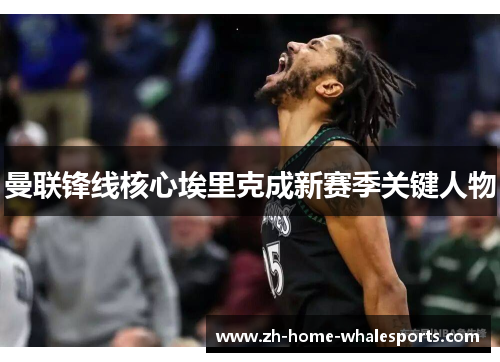 曼联锋线核心埃里克成新赛季关键人物