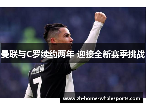 曼联与C罗续约两年 迎接全新赛季挑战