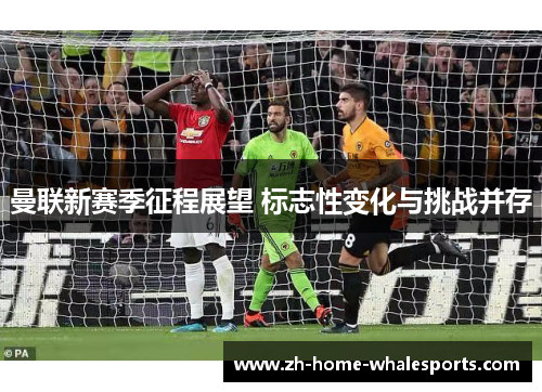 曼联新赛季征程展望 标志性变化与挑战并存