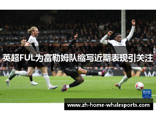 英超FUL为富勒姆队缩写近期表现引关注