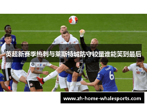 英超新赛季热刺与莱斯特城防守较量谁能笑到最后