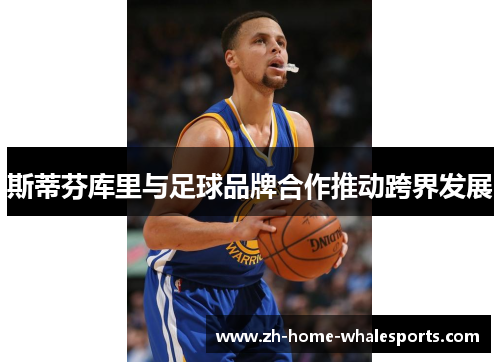 斯蒂芬库里与足球品牌合作推动跨界发展