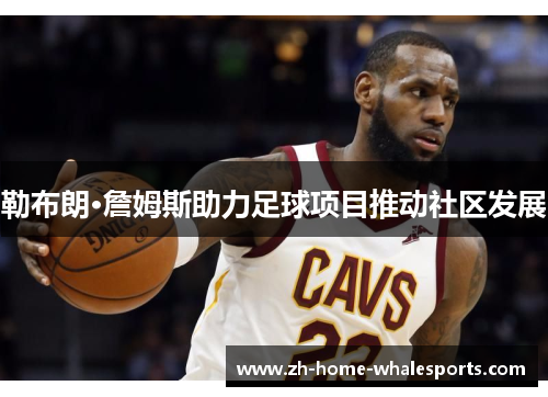 勒布朗·詹姆斯助力足球项目推动社区发展