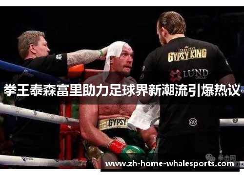 拳王泰森富里助力足球界新潮流引爆热议