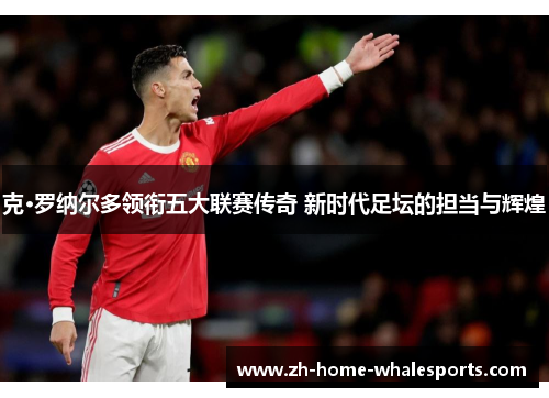 克·罗纳尔多领衔五大联赛传奇 新时代足坛的担当与辉煌