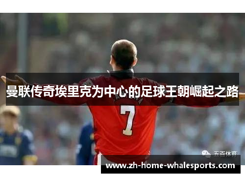 曼联传奇埃里克为中心的足球王朝崛起之路