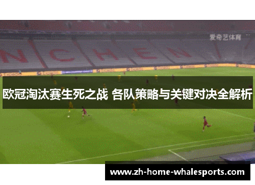 欧冠淘汰赛生死之战 各队策略与关键对决全解析