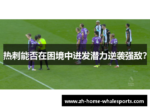 热刺能否在困境中迸发潜力逆袭强敌？