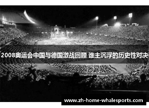 2008奥运会中国与德国激战回顾 谁主沉浮的历史性对决
